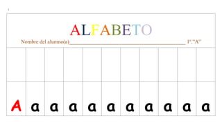 |
ALFABETO
Nombre del alumno(a)____________________________________________ 1º.”A”
A a a a a a a a a a a
 