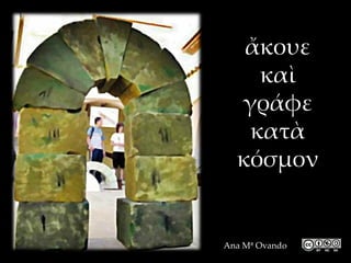 ἄκουε
    καὶ
  γράφε
   κατὰ
  κόσμον


Ana Mª Ovando
 