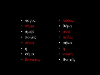 •   λόγος     •   λόφος
•   σῆμα      •   θέμα
•   ἀμφί      •   ἀντί
•   πολύς     •   πόλις
•   σῦκα      •   σῆκα
•   ἦ         •   ἧ
•   κῦμα      •   κώμη
•   θάνατος   •   θνητός
 