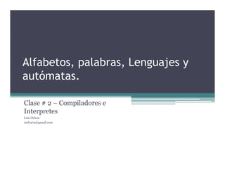 Alfabetos, palabras, Lenguajes y
autómatas.
Clase # 2 – Compiladores e
Interpretes
Luis Ochoa
ziul1979@gmail.com
 