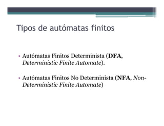 Tipos de autómatas finitos
• Autómatas Finitos Determinista (DFA,
Deterministic Finite Automate).Deterministic Finite Automate).
• Autómatas Finitos No Determinista (NFA, Non-
Deterministic Finite Automate)
 