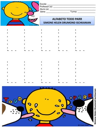 Escola: _________________________________________
Professor (a): ____________________________________
Aluno (a): _______________________________________
Série: ____________________ Turma: _______________
ALFABETO TODD PARR
SIMONE HELEN DRUMOND ISCHKANIAN
SimoneHelenDrumondIschkanian
L L L L L
L L L L L
 