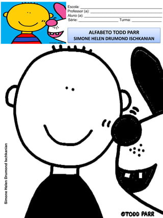Escola: _________________________________________
Professor (a): ____________________________________
Aluno (a): _______________________________________
Série: ____________________ Turma: _______________
ALFABETO TODD PARR
SIMONE HELEN DRUMOND ISCHKANIAN
SimoneHelenDrumondIschkanian
 