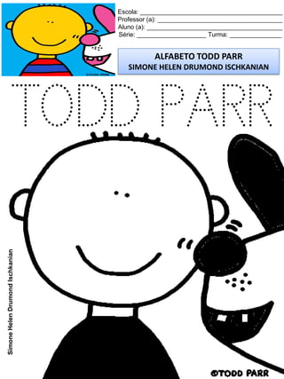 Escola: _________________________________________
Professor (a): ____________________________________
Aluno (a): _______________________________________
Série: ____________________ Turma: _______________
ALFABETO TODD PARR
SIMONE HELEN DRUMOND ISCHKANIAN
SimoneHelenDrumondIschkanian
TODD PARR
 