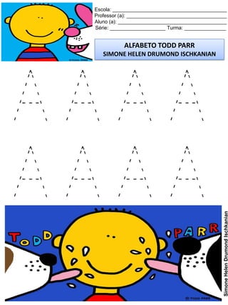 Escola: _________________________________________
Professor (a): ____________________________________
Aluno (a): _______________________________________
Série: ____________________ Turma: _______________
ALFABETO TODD PARR
SIMONE HELEN DRUMOND ISCHKANIAN
SimoneHelenDrumondIschkanian
A A A A
A A A A
 