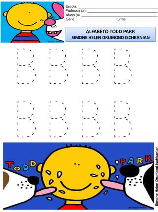 Escola: _________________________________________
Professor (a): ____________________________________
Aluno (a): _______________________________________
Série: ____________________ Turma: _______________
ALFABETO TODD PARR
SIMONE HELEN DRUMOND ISCHKANIAN
SimoneHelenDrumondIschkanian
B B B B
B B B B
 