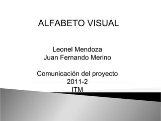 Leonel Mendoza Juan Fernando Merino Comunicación del proyecto 2011-2 ITM ALFABETO VISUAL 