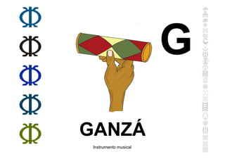 GANZÁ
Instrumento musical
G
 