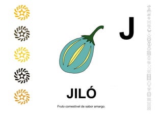 JILÓ
Fruto comestível de sabor amargo.
J
 