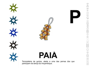 PAIÁ
Tornozeleira de guizos, atada a uma das pernas dos que
participam da dança do moçambique.
P
 