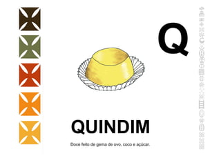 QUINDIM
Doce feito de gema de ovo, coco e açúcar.
Q
 