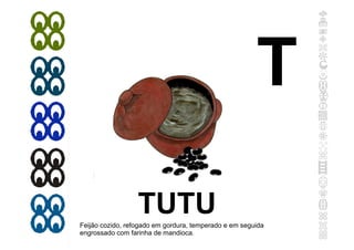 TUTU
Feijão cozido, refogado em gordura, temperado e em seguida
engrossado com farinha de mandioca.
T
 