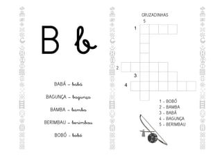 B b
BABÁ – babá
BAGUNÇA – bagunça
BAMBA – bamba
BERIMBAU – berimbau
BOBÓ - bobó
CRUZADINHAS
1
3
4
1 - BOBÓ
2 - BAMBA
3 - BABÁ
4 - BAGUNÇA
5 - BERIMBAU
5
2
 