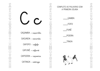 C c
CAÇAMBA – caçamba
CACUNDA - cacunda
CAFOFO - cafofo
CAFUNÉ – cafuné
CAPOEIRA – capoeira
CATINGA - catinga
COMPLETE AS PALAVRAS COM
A PRIMEIRA SÍLABA
____ÇAMBA
____FOFO
___FUNÉ
___POEIRA
___TINGA
 