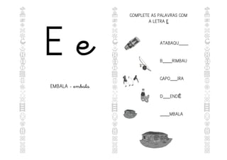 E e
EMBALA - embala
COMPLETE AS PALAVRAS COM
A LETRA E
E
ATABAQU____
B____RIMBAU
CAPO___IRA
D___ENDÊ
____MBALA
 