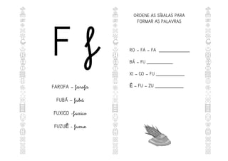 F f
FAROFA – farofa
FUBÁ – fubá
FUXICO -fuxico
FUZU - fuzue
Ê
ORDENE AS SÍBALAS PARA
FORMAR AS PALAVRAS
RO – FA – FA _____________
BÁ – FU ___________
XI – CO – FU ____________
– FU – ZU ____________
Ê
 