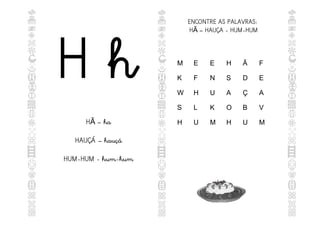 H h
H – ha
Ã
HAUÇÁ – hauçá
HUM-HUM - hum-hum
ENCONTRE AS PALAVRAS:
H – HAUÇA - HUM-HUM
Ã
M E E H Ã F
K F N S D E
W H U A Ç A
S L K O B V
H U M H U M
 