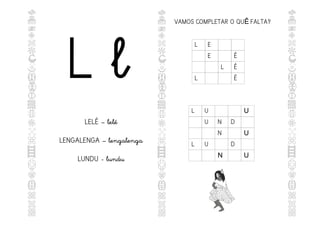 L l
LELÉ – lelé
LENGALENGA – lengalenga
LUNDU - lundu
VAMOS COMPLETAR O QU FALTA?
Ê
L E
E É
L É
L É
L U U
U N D
N U
L U D
N U
 