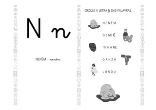 N n
NENÉM - neném
CIRCULE A LETRA N
N DAS PALAVRAS.
N E N É M
D E ND Ê
I N H A ME
G A N Z Á
L U N D U
 