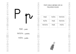 P p
PAIÁ - paiá
PATOTA – patota
PUÍTA - puíta
PINTE COM A MESMA COR AS
PALAVRAS IGUAIS.
PAIÁ PUÍTA PATOTA
PUÍTA PAIÁ PATOTA
PATOTA PAIÁ PUÍTA
 