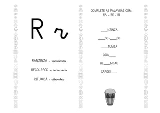 R r
RANZINZA – ranzinza
RECO-RECO – reco-reco
RITUMBA - ritumba
COMPLETE AS PALAVRAS COM:
RA – RE - RI
____NZINZA
____CO-____CO
____TUMBA
ODA____
BE____MBAU
CAPOEI____
 