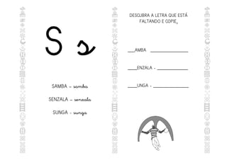 S s
SAMBA – samba
SENZALA – senzala
SUNGA - sunga
DESCUBRA A LETRA QUE ESTÁ
FALTANDO E COPIE.
.
___AMBA ________________
____ENZALA - _____________
____UNGA - _______________
 