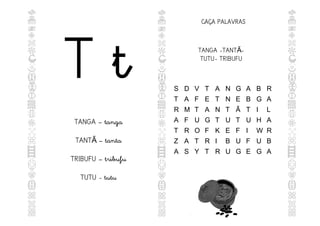 T t
TANGA – tanga
TANT – tanta
Ã
TRIBUFU – tribufu
TUTU - tutu
CAÇA PALAVRAS
S D V T A N G A B R
T A F E T N E B G A
R M T A N T Ã T I L
A F U G T U T U H A
T R O F K E F I W R
Z A T R I B U F U B
A S Y T R U G E G A
TANGA -TANT -
Ã
TUTU- TRIBUFU
 