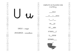 U u
UNGUI – ungui
URUCUBACA - urucubaca
COMPLETE AS PALAVRAS COM
A LETRA U
U.
____NGUI
____R____C___BACA
T____T___
HA___ÇA
RIT___MBA
ATABAQ___E
Q___INDIM
BERIMBA____
 