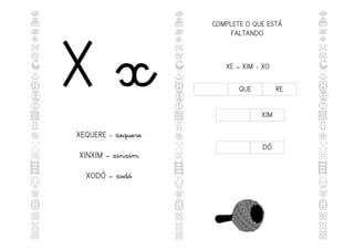 X x
XEQUERE - xequere
XINXIM – xinxim
XODÓ – xodó
COMPLETE O QUE ESTÁ
FALTANDO
QUE RE
XIM
DÓ
XE – XIM - XO
 