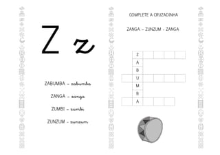 Z z
ZABUMBA – zabumba
ZANGA – zanga
ZUMBI – zumbi
ZUNZUM - zunzum
COMPLETE A CRUZADINHA
Z
A
B
U
M
B
A
ZANGA – ZUNZUM - ZANGA
 