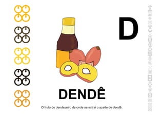 DENDÊ
O fruto do dendezeiro de onde se extrai o azeite de dendê.
D
 
