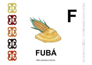 FUBÁ
Milho reduzido a farinha.
F
 