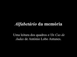 Alfabetário da memória

Uma leitura dos quadros n’Os Cus de
 Judas de António Lobo Antunes.
 