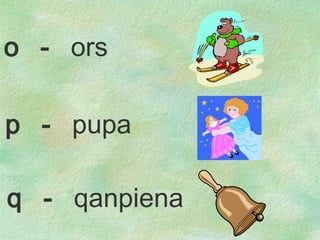 p  -  pupa q  -  qanpiena o  -  ors 