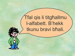Tfal qis li titg ħ allmu l-alfabe t t. B’hekk  tkunu bravi b ħ ali. 