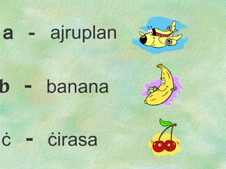 b  -  banana ċ   -  ċ irasa a  -  ajruplan 