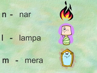 l  -  lampa m  -  mera n -  nar 