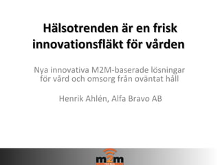 Hälsotrenden är en frisk
innovationsfläkt för vården
Nya innovativa M2M-baserade lösningar
 för vård och omsorg från oväntat håll

       Henrik Ahlén, Alfa Bravo AB
 