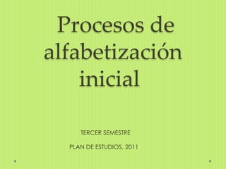 Procesos de
alfabetización
    inicial

     TERCER SEMESTRE

  PLAN DE ESTUDIOS, 2011
 