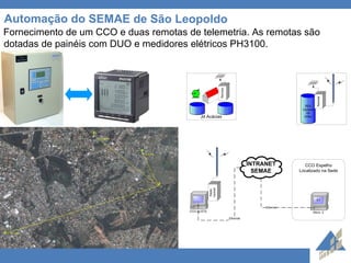 Automação do SEMAE de São Leopoldo Fornecimento de um CCO e duas remotas de telemetria. As remotas são dotadas de painéis com DUO e medidores elétricos PH3100.  
