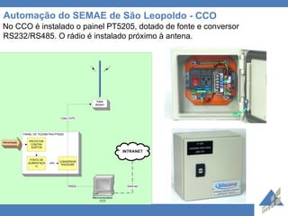 Automação do SEMAE de São Leopoldo - CCO No CCO é instalado o painel PT5205, dotado de fonte e conversor RS232/RS485. O rádio é instalado próximo à antena. 
