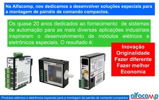 Na Alfacomp, nos dedicamos a desenvolver soluções especiais para a montagem de painéis de comando compactos. Os quase 20 anos dedicados ao fornecimento  de sistemas de automação para as mais diversas aplicações industriais inspiraram o desenvolvimento de módulos elétricos e eletrônicos especiais. O resultado é:  Inovação Originalidade Fazer diferente Fazer melhor Economia 