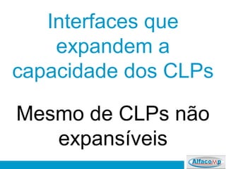 Interfaces que
expandem a
capacidade dos CLPs
Mesmo de CLPs não
expansíveis
 