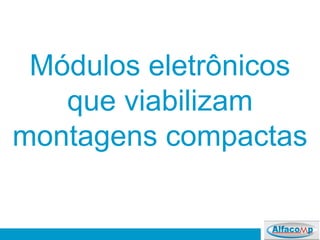 Módulos eletrônicos
que viabilizam
montagens compactas
 