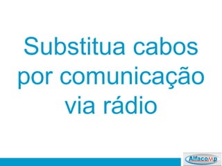 Substitua cabos
por comunicação
via rádio
 