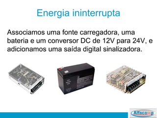 Energia ininterrupta
Associamos uma fonte carregadora, uma
bateria e um conversor DC de 12V para 24V, e
adicionamos uma saída digital sinalizadora.
 