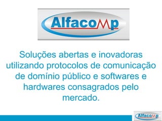 Soluções abertas e inovadoras
utilizando protocolos de comunicação
de domínio público e softwares e
hardwares consagrados pelo
mercado.
 