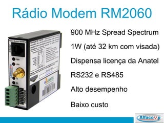 Rádio Modem RM2060
900 MHz Spread Spectrum
1W (até 32 km com visada)
Dispensa licença da Anatel
RS232 e RS485
Alto desempenho
Baixo custo
 