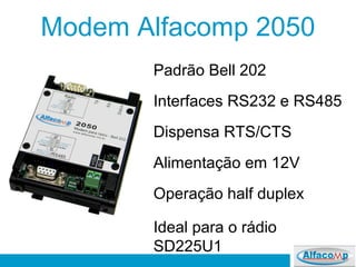 Modem Alfacomp 2050
Padrão Bell 202
Interfaces RS232 e RS485
Dispensa RTS/CTS
Alimentação em 12V
Operação half duplex
Ideal para o rádio
SD225U1
 