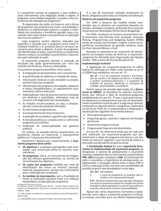 NoçõesdeAdministraçãoFinanceiraeOrçamentária11
e o orçamento começa no programa, o que confere a
esses instrumentos uma integração desde a origem� O
programa,comomódulointegrador,easações,comoins-
trumentosderealizaçãodosprogramas10
�
“A organização das ações do Governo sob a forma
de programas visa proporcionar maior racionalidade e
eficiência na administração pública e ampliar a visibi-
lidade dos resultados e benefícios gerados para a so-
ciedade, bem como elevar a transparência na aplicação
dos recursos públicos”11
�
Cada programa contém objetivo, indicador que
quantifica a situação que o programa tenha como fi-
nalidade modificar e os produtos (bens e serviços) ne-
cessários para atingir o objetivo� A partir do programa,
são identificadas as ações, especificando os respectivos
valores e metas e as unidades orçamentárias responsá-
veis pela realização da ação�
O orçamento programa permite a avaliação do
resultado das ações governamentais por meio das
medidas de eficiência, eficácia e efetividade�
O orçamento-programa possibilita, entre outros:
→ A integração do planejamento com o orçamento;
→ A quantificação de objetivos e a fixação de metas;
→ Informações relativas a cada atividade ou projeto,
quanto e para que vai gastar;
→ Identificação dos programas de trabalho, objetivos
e metas compatibilizados, os regulamentos orça-
mentários, plano e execução;
→ Elaboração por meio de processo técnico e baseado
em diretrizes e prioridades, estimativas reais de
recursos e de diagnóstico das necessidades;
→ As relações insumo-produto, ou seja, a composi-
ção dos custos dos produtos ofertados;
→ As alternativas programáticas;
→ O acompanhamento físico-financeiro;
→ A avaliação de resultados e a gerência por objetivos;
→ A interdependência e conexão entre os diferentes
programas do trabalho;
→ Atribuição de responsabilidade aos gestores
públicos�
Em síntese, na acepção técnica orçamentária, no
orçamento clássico ou tradicional, o planejamento
público era “coisa quase desconhecida”�
Giacomoni12
destaca que, essencialmente, o orça-
mento-programa deve conter:
→ Os objetivos e propósitos perseguidos pela insti-
tuição, cuja consecução utiliza os recursos orça-
mentários;
→ Os programas, isto é, os instrumentos de integra-
ção dos esforços governamentais, no sentido da
concretização dos objetivos;
→ Os custos dos programas medidos por meio da
identificação dos meios ou insumos (pessoal,
material, equipamentos, serviços etc�) necessários
para a obtenção dos resultados;
→ As medidas de desempenho, com a finalidade de
medir as realizações (produto final) e os esforços
despendidos na execução dos programas�
10 Manual Técnico de Orçamento Mto-02 - Serviço Público Federal, Mi-
nistério do Planejamento, Orçamento e Gestão Secretaria de Orçamento
Federal – 2005�
11 http://www.transparencia.rs.gov.br/webpart/system/PerguntaFre-
quente�aspx
12 GIACOMONI, James. Orçamento Público. São Paulo: Atlas, 2010.
É o tipo de orçamento utilizado atualmente no
Brasil, obrigatório para todas as Unidades da Federação
Histórico do orçamento-programa
Em 1949, o Governo dos Estados Unidos reco-
mendou que se adotasse um orçamento baseado em
funções, atividades e projetos, atribuindo-lhe o nome de
Orçamento por Realizações (Performance Budgeting)�
Em 1956, introduziu-se no plano orçamentário nor-
te-americano uma fórmula mais avançada, chamada
Planing, Programming and Budgeting System (PPBS)
tendo, de acordo com Schubert, origens a partir de ex-
periências orçamentárias de grandes empresa como
Du Pont, General Motors e Ford�
Baseada na experiência do orçamento de desem-
penho nos Estados Unidos da América, o orçamento-
-programa foi difundido pela Organização das Nações
Unidas - ONU a partir do final da década de 50�
Implementação no Brasil
A legalização do orçamento-programa na esfera
federal foi efetivada em 1964 e está inserida na Lei nº
4.320/64 que estabelece, em seu art. 2º:
Art. 2º - A Lei de orçamento conterá a discrimina-
ção da receita e da despesa de forma a evidenciar
a política econômico-financeira e o programa de
trabalho do governo, obedecido os princípios de
unidade, universalidade e anualidade.
Porém, apesar da previsão legal citada, foi o Decre-
to-Lei no 200/67, ao disciplinar os aspectos orçamen-
tários, que reforçou a ideia de orçamento-programa,
estabelecendo em seu Art� 7º que a ação governamen-
tal obedecerá ao planejamento que vise ao desenvolvi-
mento econômico-social do país e à segurança nacional,
norteando-se segundo planos e programas, elaborados
na forma do Título III, e compreenderá a elaboração e
atualização dos seguintes instrumentos básicos:
→ Plano geral de governo;
→ Programas gerais, setoriais e regionais de duração
plurianual;
→ Orçamento-programa anual;
→ Programação financeira de desembolso�
Em seu Art� 16, determina ainda que em cada ano
será elaborado um orçamento-programa que por-
menorizará a etapa do programa plurianual a ser rea-
lizado no exercício seguinte e que servirá de roteiro à
execução coordenada do programa anual�
A Constituição Federal foi outra importante ferra-
menta na implementação do orçamento-programa ao
reorganizar o sistema de planejamento e orçamento
nacional, estabelecendo os instrumentos orçamentários
PPA, LDO (inovação completa) e LOA� A Constituição foi
além e consolidou a importância do planejamento, es-
tabelecendo a vinculação efetiva entre o plano (PPA e
LDO) e a execução (LOA), inclusive com possibilidade de
punição ao gestor que desobedecer a essa regra�
Art. 167 - São vedados:
I. o início de programas ou projetos não in-
cluídos na lei orçamentária anual;
§ 1º - Nenhum investimento cuja execução ultrapasse
um exercício financeiro poderá ser iniciado sem prévia
inclusão no plano plurianual, ou sem lei que autorize a
inclusão, sob pena de crime de responsabilidade.
Apesar dos vários dispositivos normativos estabe-
lecendo como regra o orçamento-programa no Brasil,
os avanços ocorridos para sua efetiva implementação
 